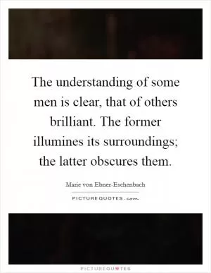 The understanding of some men is clear, that of others brilliant. The former illumines its surroundings; the latter obscures them Picture Quote #1