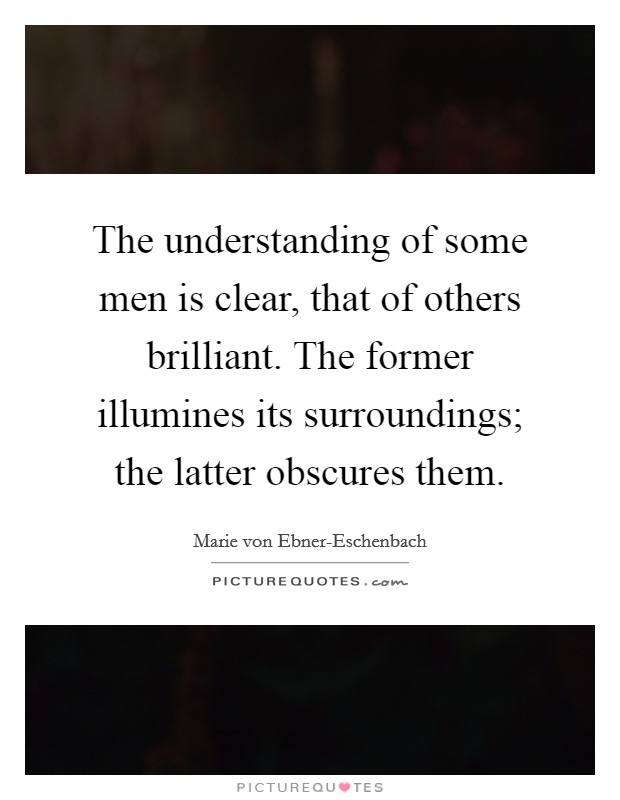 The understanding of some men is clear, that of others brilliant. The former illumines its surroundings; the latter obscures them Picture Quote #1