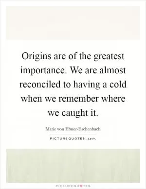 Origins are of the greatest importance. We are almost reconciled to having a cold when we remember where we caught it Picture Quote #1