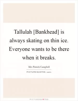 Tallulah [Bankhead] is always skating on thin ice. Everyone wants to be there when it breaks Picture Quote #1