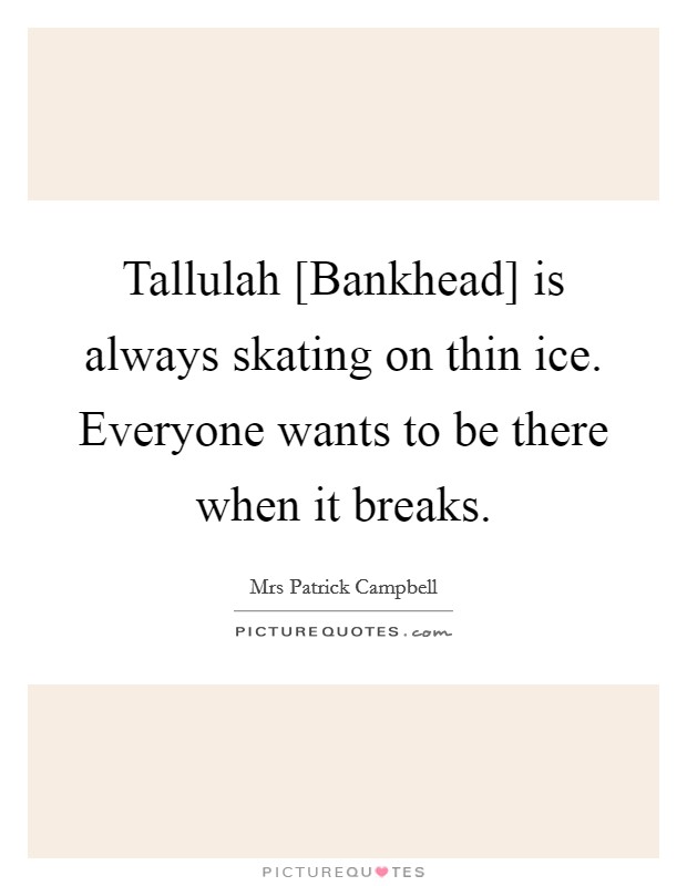 Tallulah [Bankhead] is always skating on thin ice. Everyone wants to be there when it breaks Picture Quote #1
