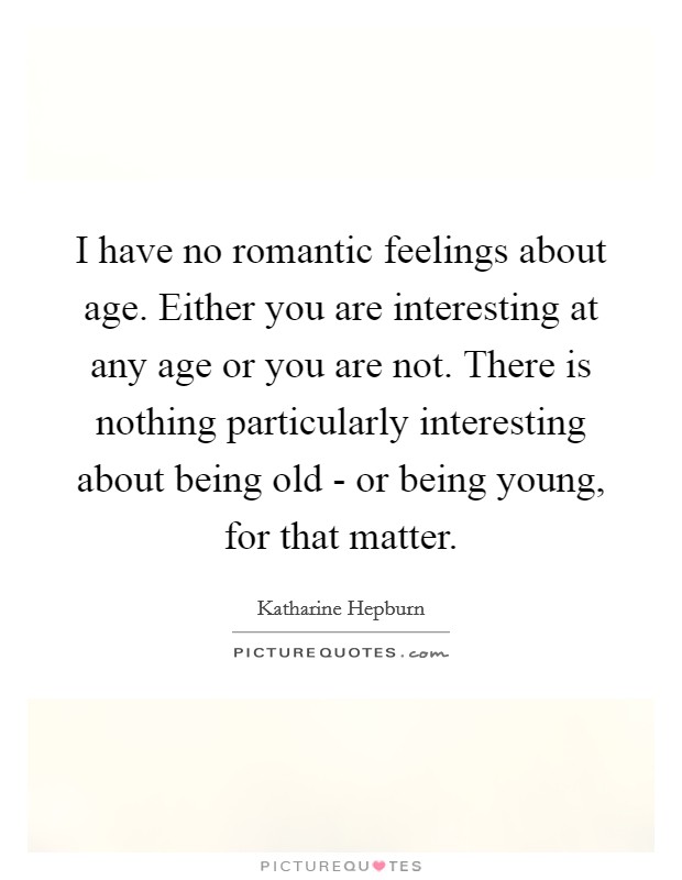 I have no romantic feelings about age. Either you are interesting at any age or you are not. There is nothing particularly interesting about being old - or being young, for that matter Picture Quote #1