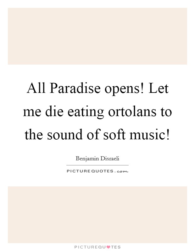 All Paradise opens! Let me die eating ortolans to the sound of soft music! Picture Quote #1