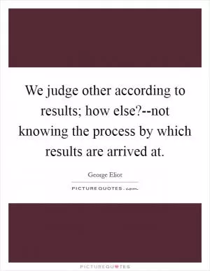 We judge other according to results; how else?--not knowing the process by which results are arrived at Picture Quote #1