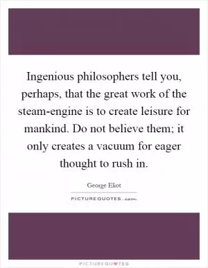 Ingenious philosophers tell you, perhaps, that the great work of the steam-engine is to create leisure for mankind. Do not believe them; it only creates a vacuum for eager thought to rush in Picture Quote #1
