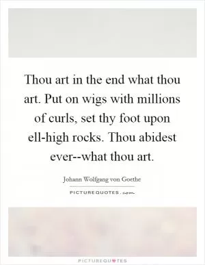 Thou art in the end what thou art. Put on wigs with millions of curls, set thy foot upon ell-high rocks. Thou abidest ever--what thou art Picture Quote #1