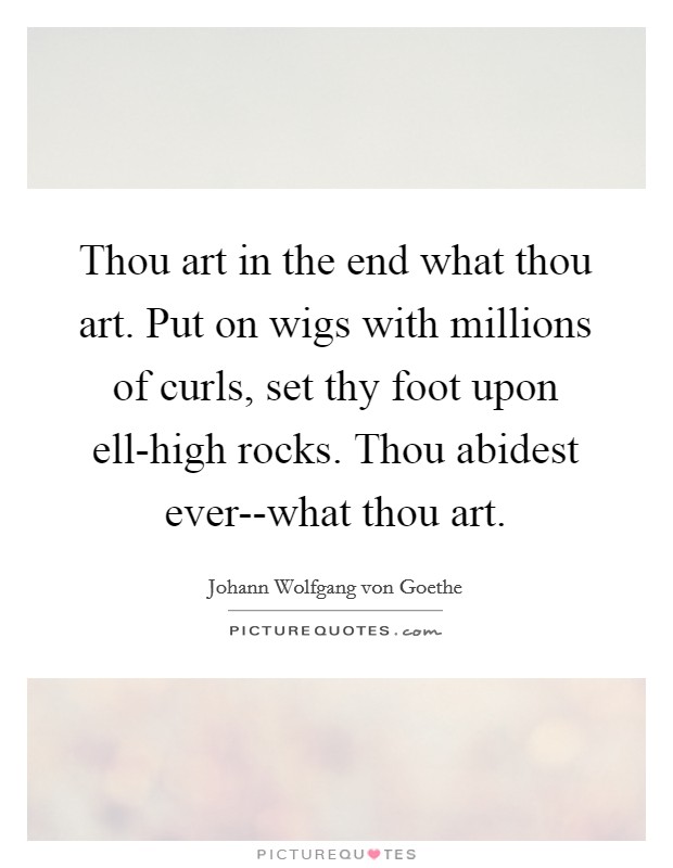 Thou art in the end what thou art. Put on wigs with millions of curls, set thy foot upon ell-high rocks. Thou abidest ever--what thou art Picture Quote #1