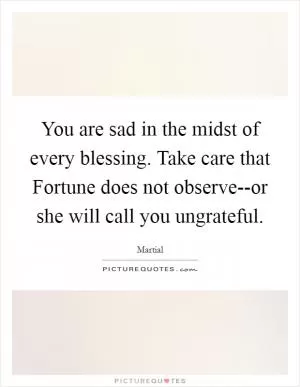 You are sad in the midst of every blessing. Take care that Fortune does not observe--or she will call you ungrateful Picture Quote #1