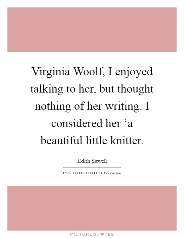 Virginia Woolf, I enjoyed talking to her, but thought nothing of her writing. I considered her ‘a beautiful little knitter Picture Quote #1