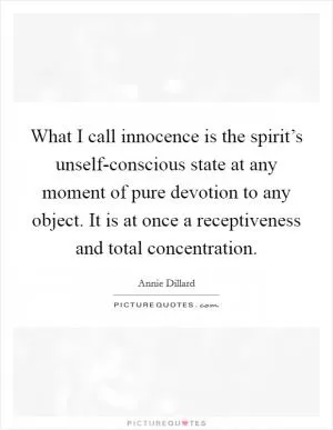 What I call innocence is the spirit’s unself-conscious state at any moment of pure devotion to any object. It is at once a receptiveness and total concentration Picture Quote #1