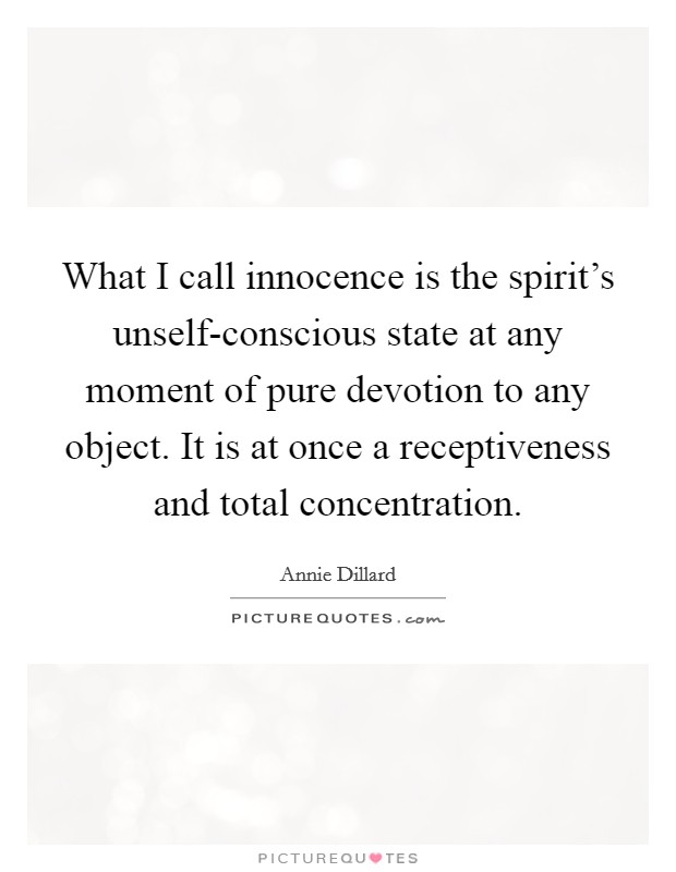 What I call innocence is the spirit's unself-conscious state at any moment of pure devotion to any object. It is at once a receptiveness and total concentration Picture Quote #1