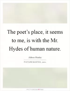 The poet’s place, it seems to me, is with the Mr. Hydes of human nature Picture Quote #1