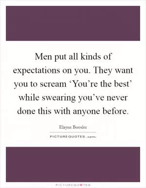 Men put all kinds of expectations on you. They want you to scream ‘You’re the best’ while swearing you’ve never done this with anyone before Picture Quote #1