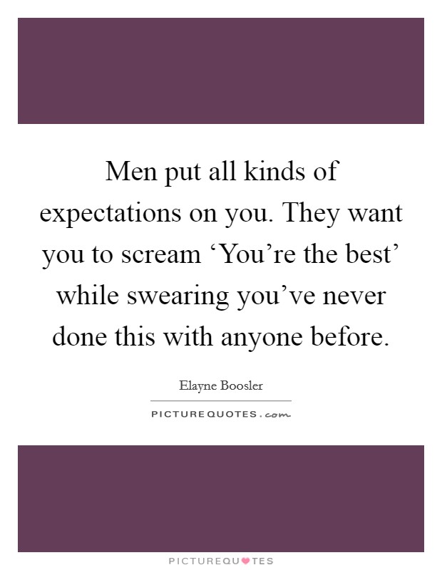 Men put all kinds of expectations on you. They want you to scream ‘You're the best' while swearing you've never done this with anyone before Picture Quote #1