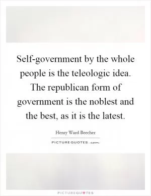 Self-government by the whole people is the teleologic idea. The republican form of government is the noblest and the best, as it is the latest Picture Quote #1