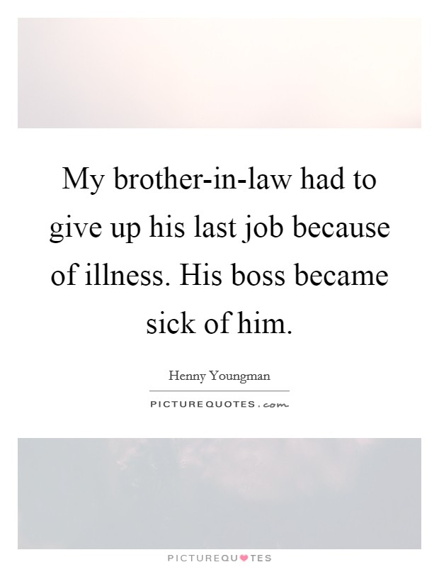My brother-in-law had to give up his last job because of illness. His boss became sick of him Picture Quote #1