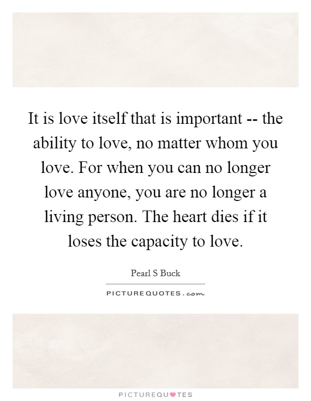It is love itself that is important -- the ability to love, no ...