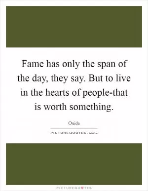 Fame has only the span of the day, they say. But to live in the hearts of people-that is worth something Picture Quote #1