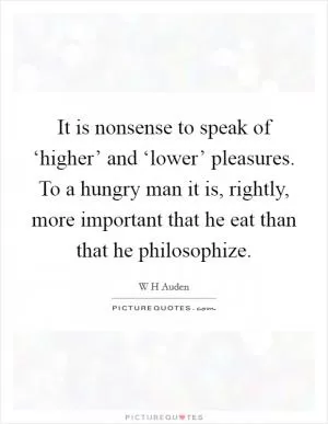 It is nonsense to speak of ‘higher’ and ‘lower’ pleasures. To a hungry man it is, rightly, more important that he eat than that he philosophize Picture Quote #1