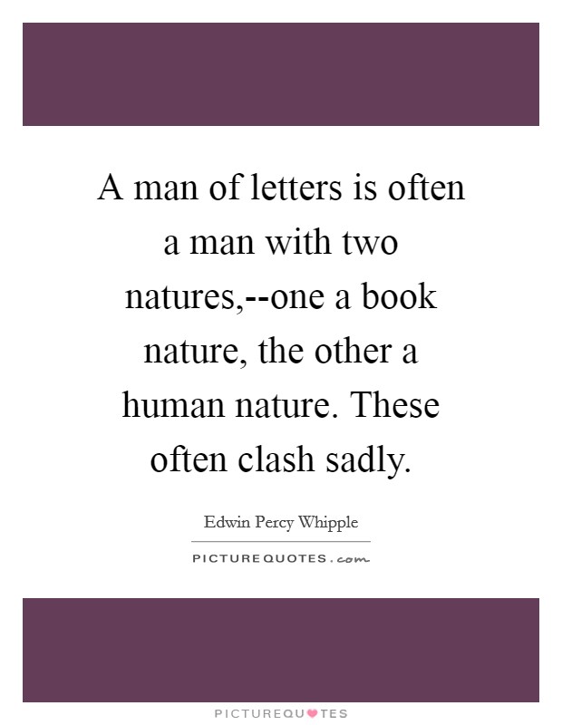 A man of letters is often a man with two natures,--one a book nature, the other a human nature. These often clash sadly Picture Quote #1