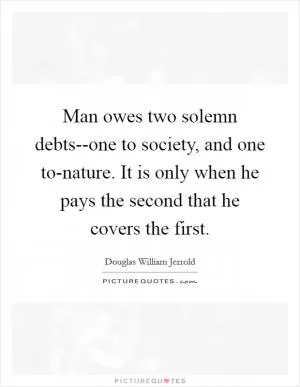 Man owes two solemn debts--one to society, and one to-nature. It is only when he pays the second that he covers the first Picture Quote #1
