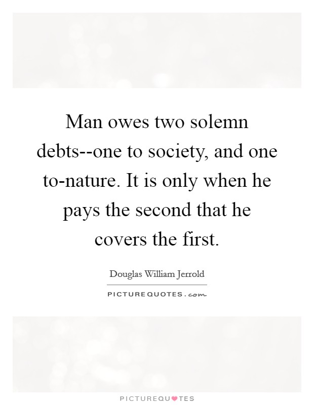 Man owes two solemn debts--one to society, and one to-nature. It is only when he pays the second that he covers the first Picture Quote #1