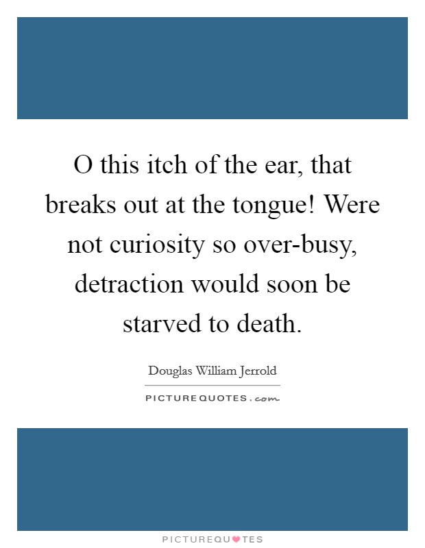 O this itch of the ear, that breaks out at the tongue! Were not curiosity so over-busy, detraction would soon be starved to death Picture Quote #1