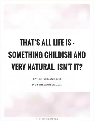 That’s all life is - something childish and very natural. Isn’t it? Picture Quote #1