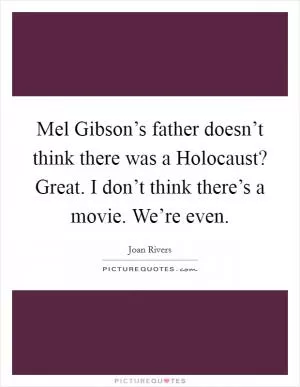 Mel Gibson’s father doesn’t think there was a Holocaust? Great. I don’t think there’s a movie. We’re even Picture Quote #1
