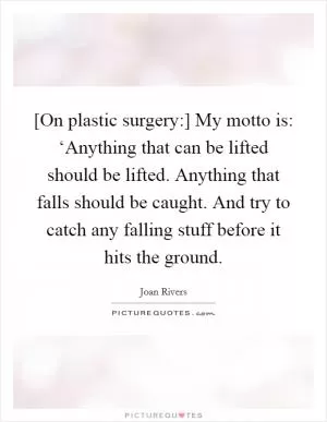 [On plastic surgery:] My motto is: ‘Anything that can be lifted should be lifted. Anything that falls should be caught. And try to catch any falling stuff before it hits the ground Picture Quote #1