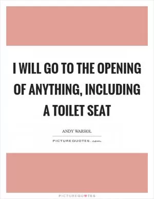 I will go to the Opening of Anything, including a Toilet Seat Picture Quote #1