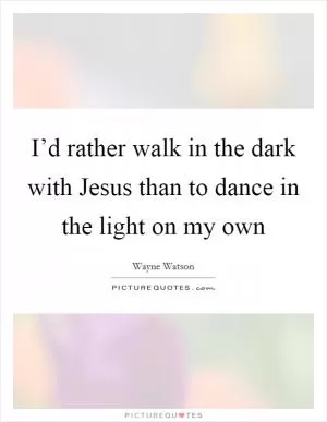 I’d rather walk in the dark with Jesus than to dance in the light on my own Picture Quote #1