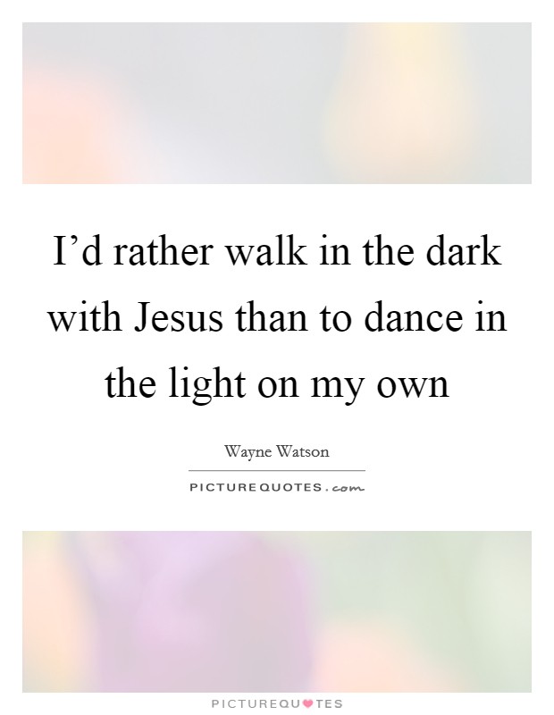 I'd rather walk in the dark with Jesus than to dance in the light on my own Picture Quote #1