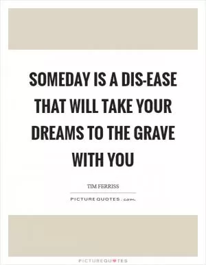 Someday is a dis-ease that will take your dreams to the grave with you Picture Quote #1