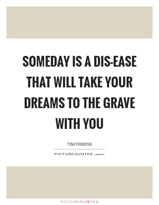 Someday is a dis-ease that will take your dreams to the grave with you Picture Quote #1