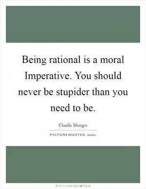 Being rational is a moral Imperative. You should never be stupider than you need to be Picture Quote #1