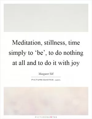 Meditation, stillness, time simply to ‘be’, to do nothing at all and to do it with joy Picture Quote #1