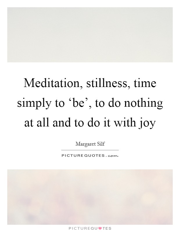 Meditation, stillness, time simply to ‘be', to do nothing at all and to do it with joy Picture Quote #1