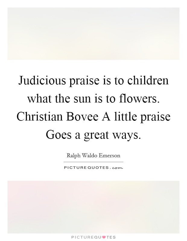 Judicious praise is to children what the sun is to flowers. Christian Bovee A little praise Goes a great ways Picture Quote #1