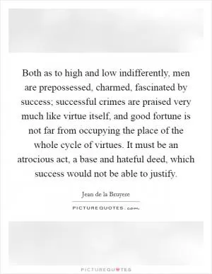 Both as to high and low indifferently, men are prepossessed, charmed, fascinated by success; successful crimes are praised very much like virtue itself, and good fortune is not far from occupying the place of the whole cycle of virtues. It must be an atrocious act, a base and hateful deed, which success would not be able to justify Picture Quote #1