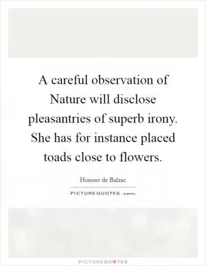 A careful observation of Nature will disclose pleasantries of superb irony. She has for instance placed toads close to flowers Picture Quote #1