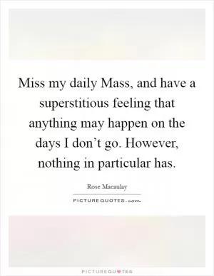 Miss my daily Mass, and have a superstitious feeling that anything may happen on the days I don’t go. However, nothing in particular has Picture Quote #1