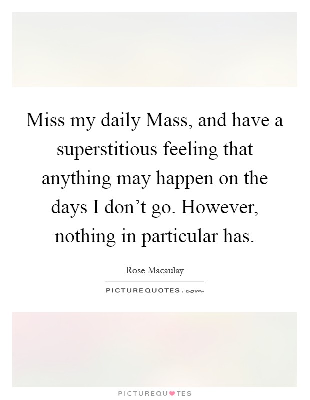 Miss my daily Mass, and have a superstitious feeling that anything may happen on the days I don't go. However, nothing in particular has Picture Quote #1