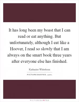 It has long been my boast that I can read or eat anything. But unfortunately, although I eat like a Hoover, I read so slowly that I am always on the smart book three years after everyone else has finished Picture Quote #1