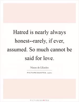 Hatred is nearly always honest--rarely, if ever, assumed. So much cannot be said for love Picture Quote #1