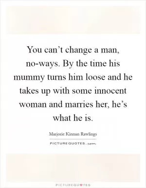You can’t change a man, no-ways. By the time his mummy turns him loose and he takes up with some innocent woman and marries her, he’s what he is Picture Quote #1