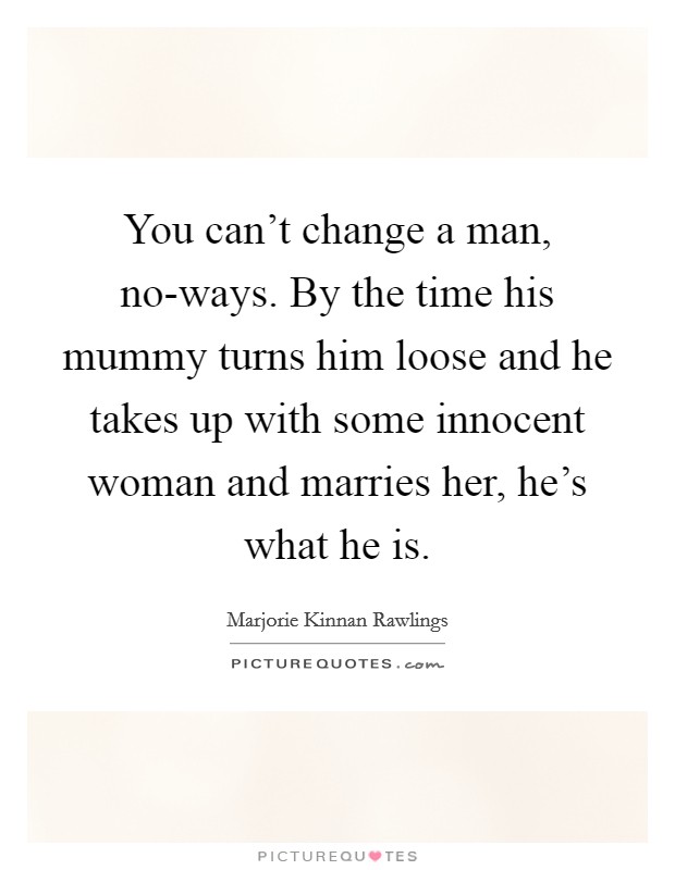 You can't change a man, no-ways. By the time his mummy turns him loose and he takes up with some innocent woman and marries her, he's what he is Picture Quote #1