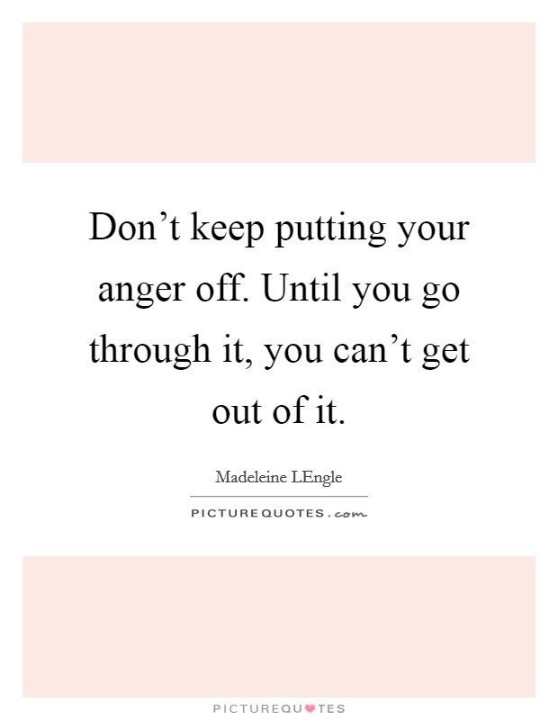 Don't keep putting your anger off. Until you go through it, you can't get out of it Picture Quote #1