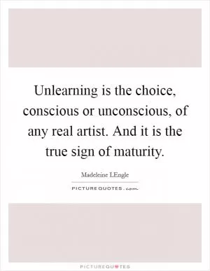 Unlearning is the choice, conscious or unconscious, of any real artist. And it is the true sign of maturity Picture Quote #1