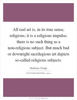 All real art is, in its true sense, religious; it is a religious impulse; there is no such thing as a non-religious subject. But much bad or downright sacrilegious art depicts so-called religious subjects Picture Quote #1